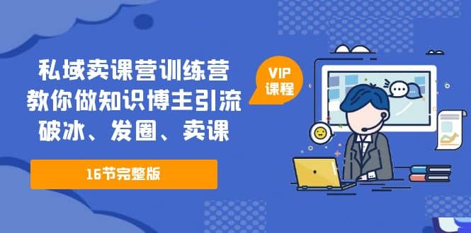 私域卖课营训练营：教你做知识博主引流、破冰、发圈、卖课（16节课完整版）-副业之家