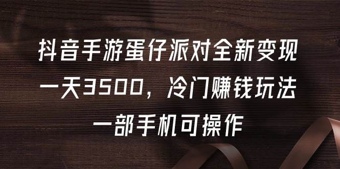 抖音手游蛋仔派对全新变现，一天3500，冷门赚钱玩法，一部手机可操作-副业之家