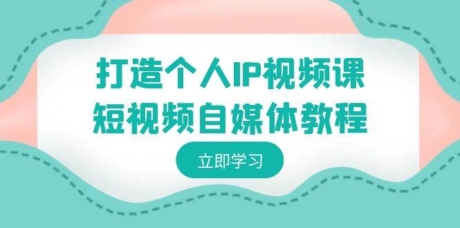 打造个人IP视频课-短视频自媒体教程，个人IP如何定位，如何变现-副业之家