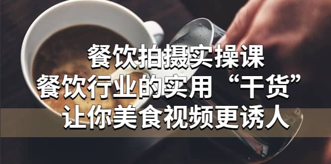 餐饮拍摄实操课：餐饮行业的实用“干货”让你美食视频更诱人-副业之家