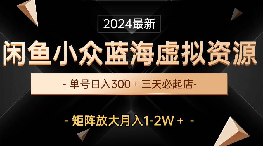 最新闲鱼小众蓝海虚拟资源，单号日入300＋，三天必起店，矩阵放大月入1-2W-副业之家
