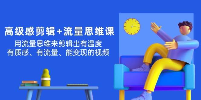 高级感 剪辑+流量思维：用流量思维剪辑出有温度/有质感/有流量/能变现视频-副业之家