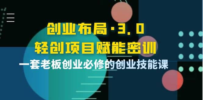 创业布局·3.0轻创项目赋能密训，一套老板创业必修的创业技能课-副业之家