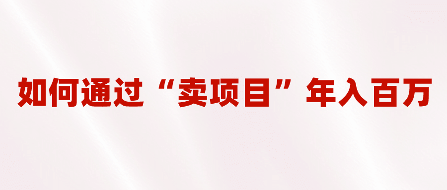 2023年最火项目：通过“卖项目”年入百万！普通人逆袭翻身的唯一出路-副业之家