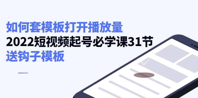 如何套模板打开播放量，2022短视频起号必学课31节，送钩子模板-副业之家
