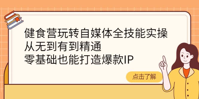健食营玩转自媒体全技能实操，从无到有到精通，零基础也能打造爆款IP-副业之家