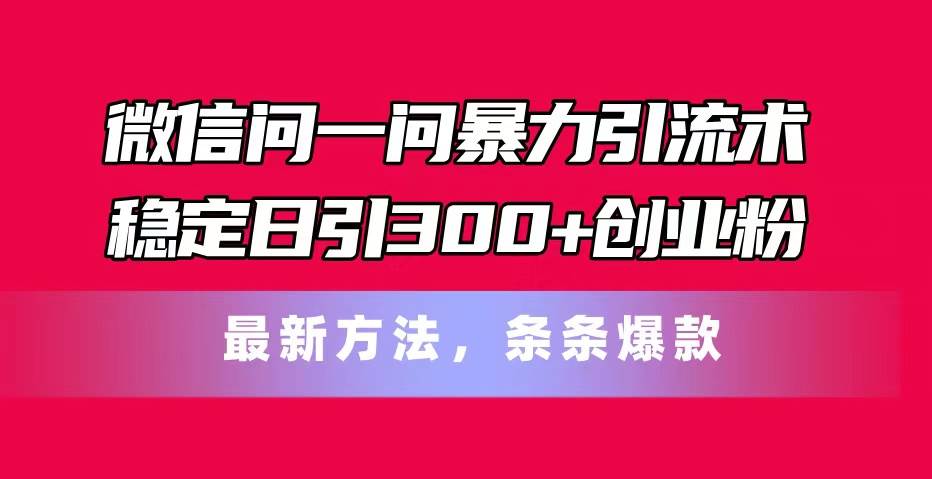 微信问一问暴力引流术，稳定日引300+创业粉，最新方法，条条爆款-副业之家