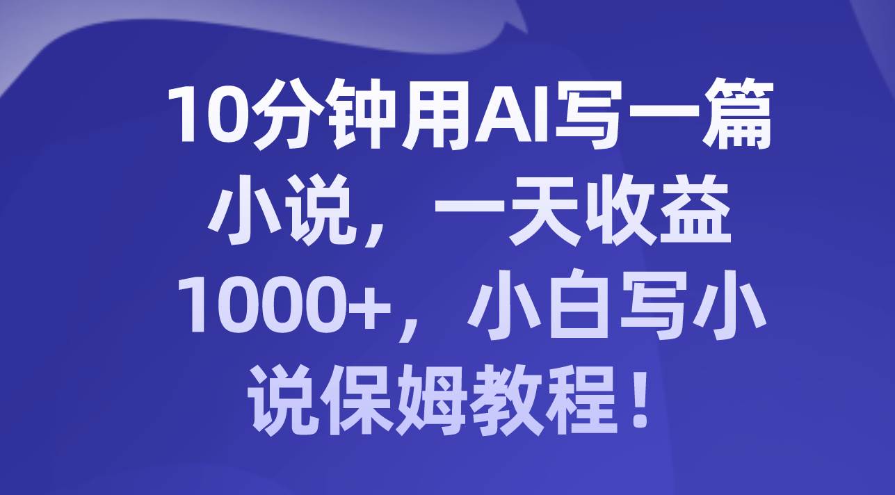 10分钟用AI写一篇小说，一天收益1000+，小白写小说保姆教程！-副业之家