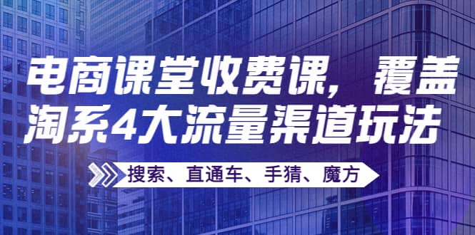 某电商课堂收费课，覆盖淘系4大流量渠道玩法【搜索、直通车、手猜、魔方】-副业之家