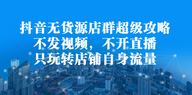 抖音无货源店群超级攻略：不发视频，不开直播，只玩转店铺自身流量-副业之家