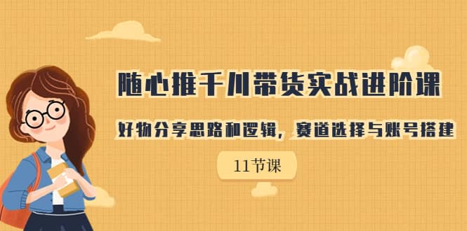 随心推千川带货实战进阶课，好物分享思路和逻辑，赛道选择与账号搭建-副业之家