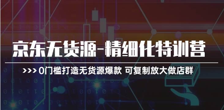 京东无货源-精细化特训营，0门槛打造无货源爆款 可复制放大做店群-副业之家