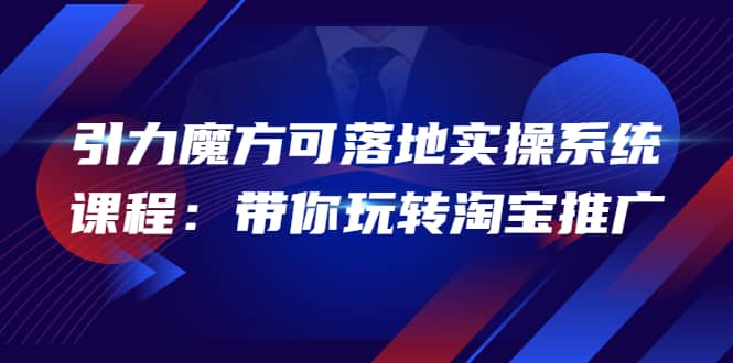 2022引力魔方可落地实操系统课程：带你玩转淘宝推广（12节课）-副业之家