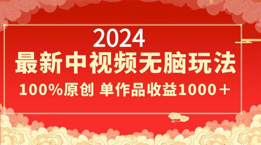 2024最新中视频无脑玩法，作品制作简单，100%原创，单作品收益1000＋-副业之家