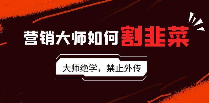 营销大师如何割韭菜：流量大师/讲故事大师/话术大师/卖货大师/成交大师/…-副业之家