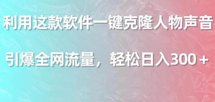 利用这款软件一键克隆人物声音，引爆全网流量，轻松日入300＋-副业之家