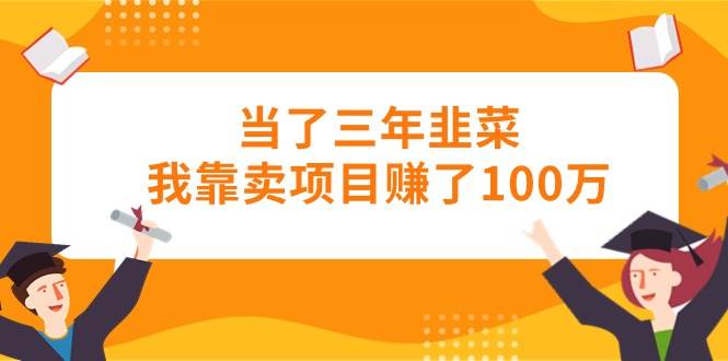 当了三年韭菜我靠卖项目赚了100万-副业之家