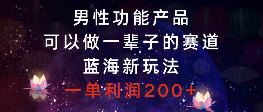 男性功能产品，可以做一辈子的赛道，蓝海新玩法，一单利润200+-副业之家