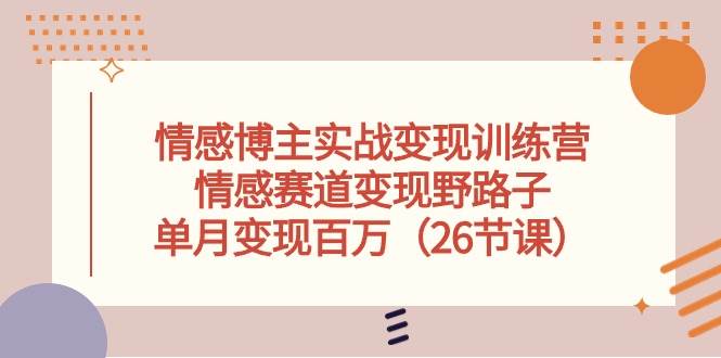 情感博主实战变现训练营，情感赛道变现野路子，单月变现百万（26节课）-副业之家