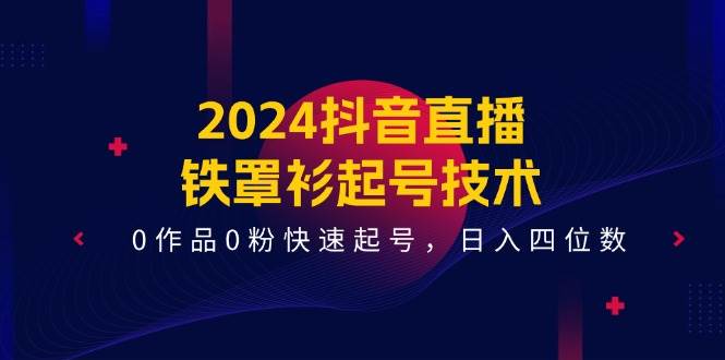 2024抖音直播-铁罩衫起号技术，0作品0粉快速起号，日入四位数（14节课）-副业之家