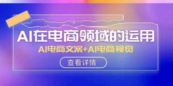 AI-在电商领域的运用线上课，AI电商文案+AI电商视觉（14节课）-副业之家