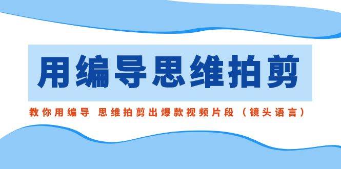 用编导的思维拍剪，教你用编导 思维拍剪出爆款视频片段（镜头语言）-副业之家