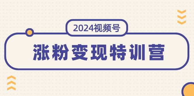 2024视频号-涨粉变现特训营：一站式打造稳定视频号涨粉变现模式（10节）-副业之家
