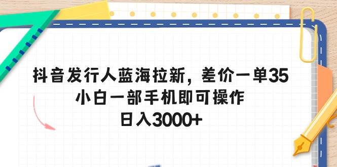 抖音发行人蓝海拉新，差价一单35，小白一部手机即可操作，日入3000+-副业之家