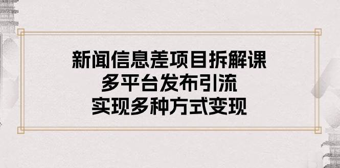 新闻信息差项目拆解课：多平台发布引流，实现多种方式变现-副业之家