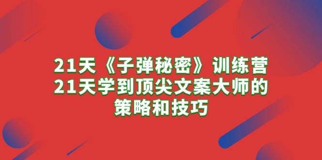 21天《子弹秘密》训练营，21天学到顶尖文案大师的策略和技巧-副业之家