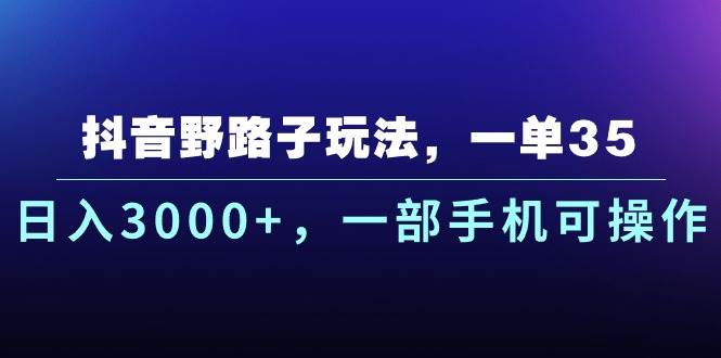 抖音野路子玩法，一单35.日入3000+，一部手机可操作-副业之家
