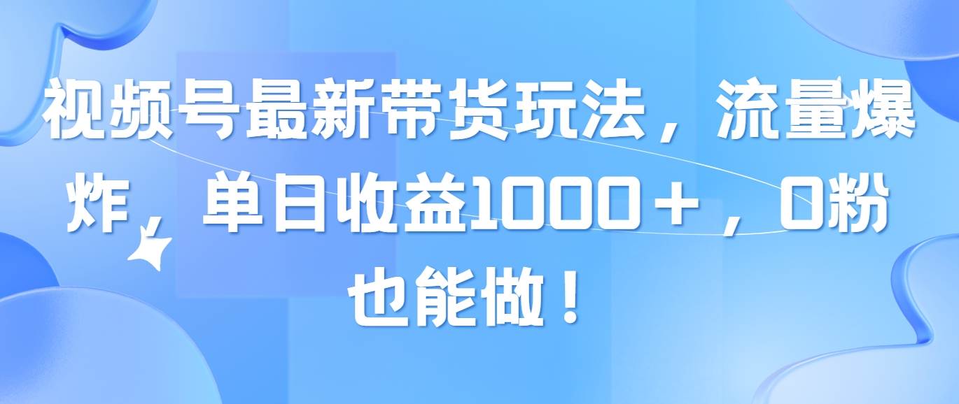 视频号最新带货玩法，流量爆炸，单日收益1000＋，0粉也能做！-副业之家