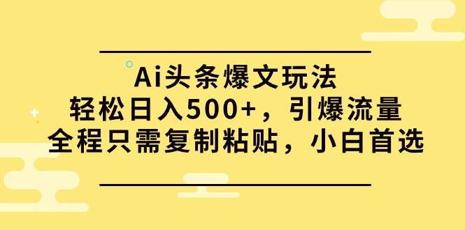 Ai头条爆文玩法，轻松日入500+，引爆流量全程只需复制粘贴，小白首选-副业之家