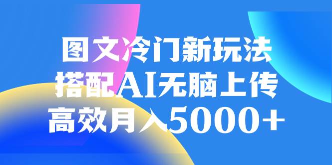图文冷门新玩法，搭配AI无脑上传，高效月入5000+-副业之家