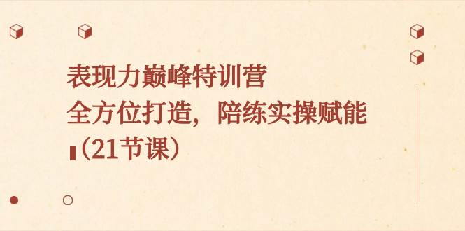 表现力巅峰特训营，全方位打造，陪练实操赋能（21节课）-副业之家