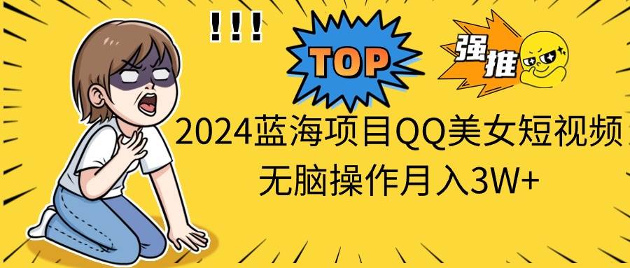 2024蓝海项目QQ美女短视频无脑操作月入3W+-副业之家