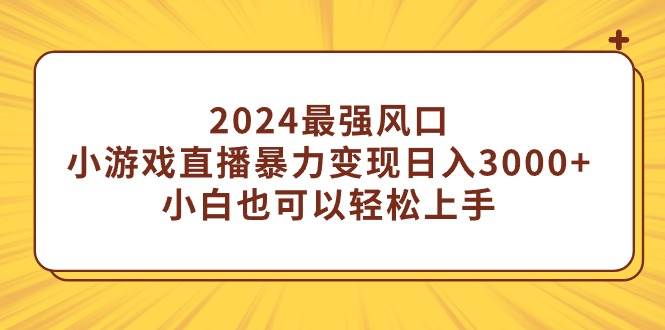 2024最强风口，小游戏直播暴力变现日入3000+小白也可以轻松上手-副业之家