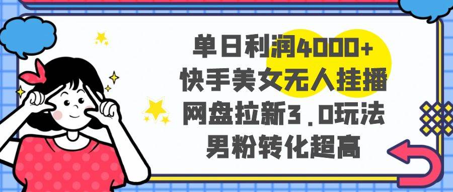单日利润4000+快手美女无人挂播，网盘拉新3.0玩法，男粉转化超高-副业之家