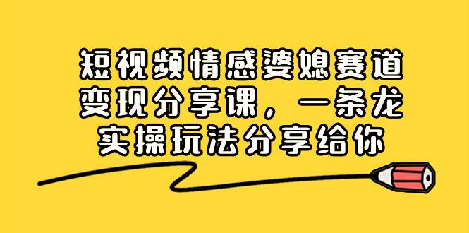 短视频情感婆媳赛道变现分享课，一条龙实操玩法分享给你-副业之家