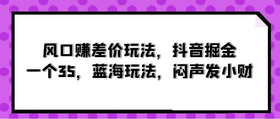 风口赚差价玩法，抖音掘金，一个35，蓝海玩法，闷声发小财-副业之家