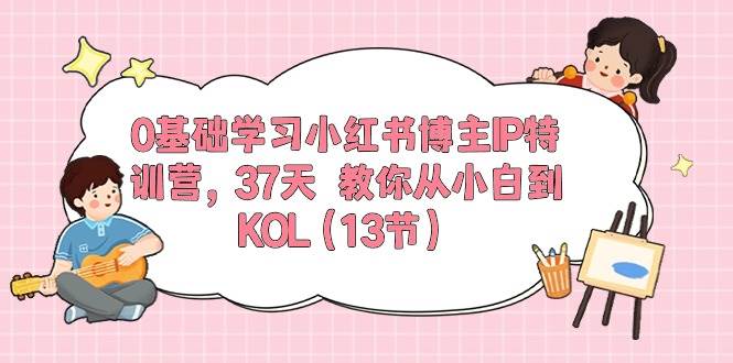 0基础学习小红书博主IP特训营，37天 教你从小白到KOL（13节）-副业之家