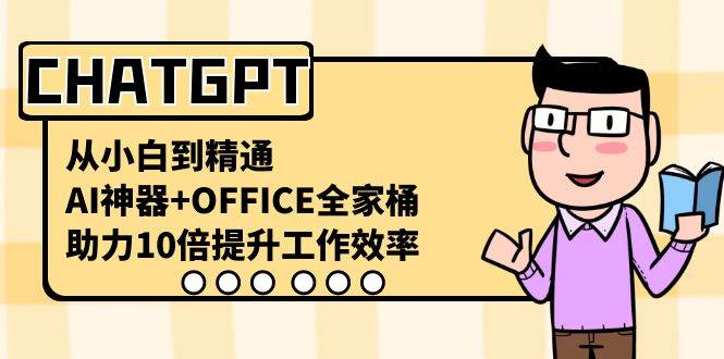 CHATGPT-从小白到精通，AI神器+OFFICE全家桶，助力10倍提升工作效率-副业之家