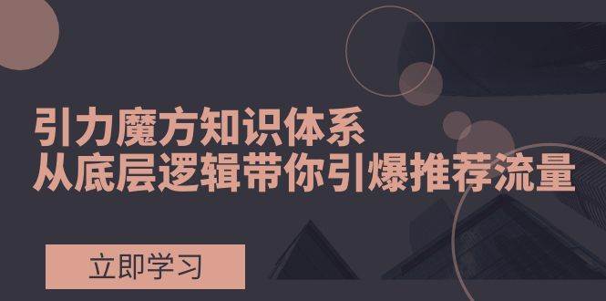 引力魔方知识体系，从底层逻辑带你引爆荐推流量！-副业之家