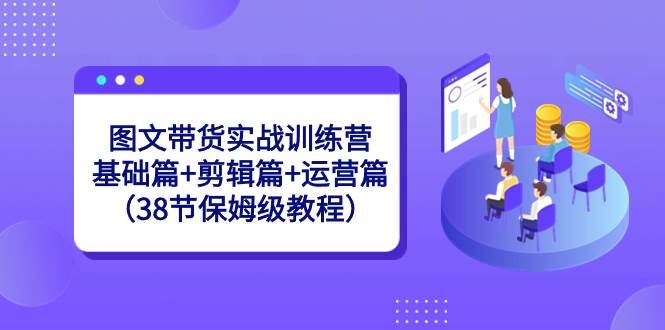 图文带货实战训练营：基础篇+剪辑篇+运营篇（38节保姆级教程）-副业之家