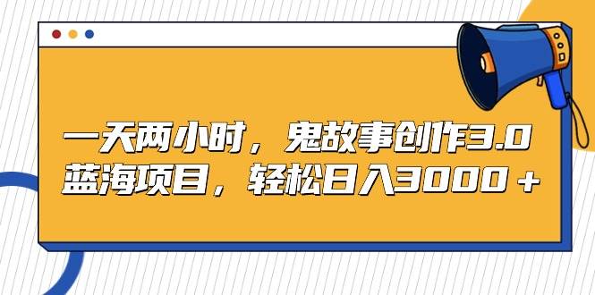 一天两小时，鬼故事创作3.0，蓝海项目，轻松日入3000＋-副业之家