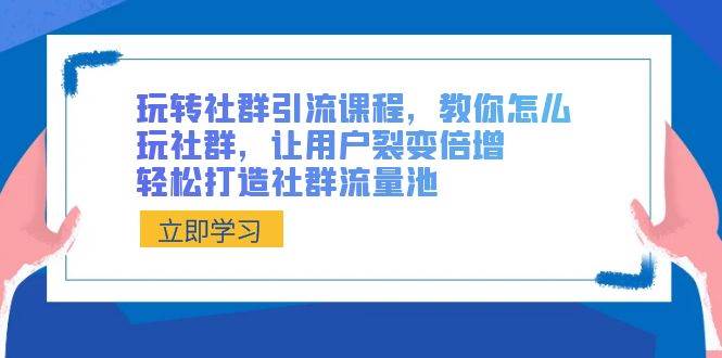 玩转社群 引流课程，教你怎么玩社群，让用户裂变倍增，轻松打造社群流量池-副业之家