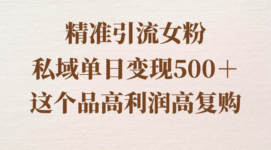 精准引流女粉，私域单日变现500＋，高利润高复购，保姆级实操教程分享-副业之家