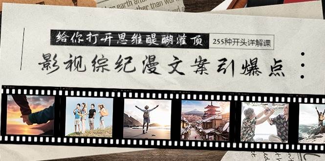 影视综纪漫文案引爆点，给你打开思维醍醐灌顶+255种开头详解课（26节）-副业之家