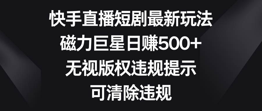 快手直播短剧最新玩法，磁力巨星日赚500+，无视版权违规提示，可清除违规-副业之家