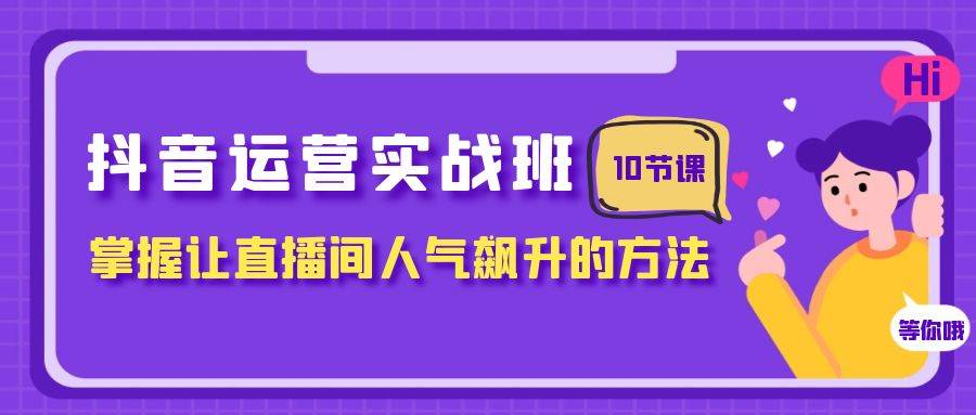 抖音运营实战班，掌握让直播间人气飙升的方法（10节课）-副业之家